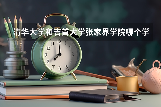 清华大学和吉首大学张家界学院哪个学校好 录取分数线对比