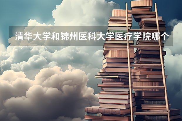 清华大学和锦州医科大学医疗学院哪个学校好 录取分数线对比