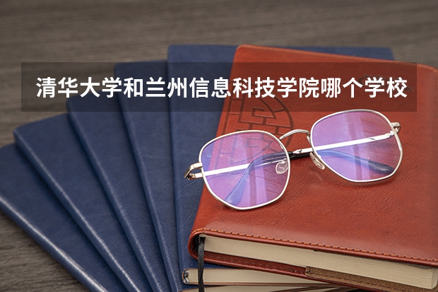 清华大学和兰州信息科技学院哪个学校好 录取分数线对比