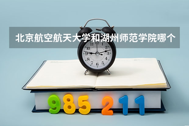 北京航空航天大学和湖州师范学院哪个学校好 录取分数线对比