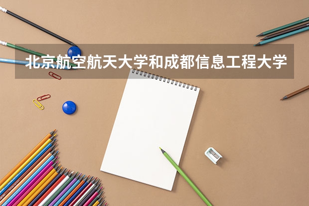 北京航空航天大学和成都信息工程大学哪个学校好 录取分数线对比