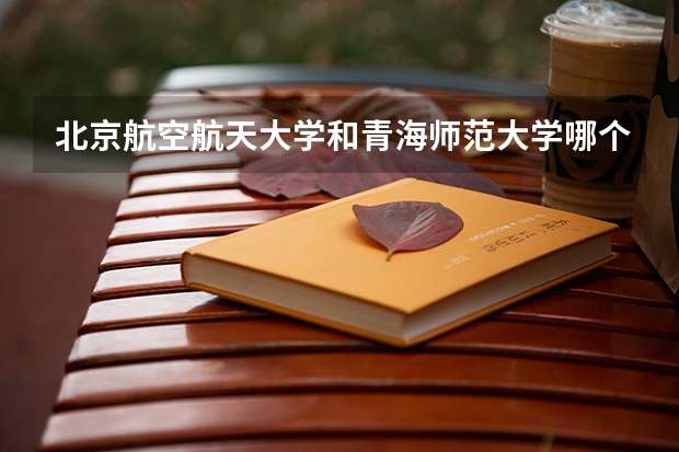 北京航空航天大学和青海师范大学哪个学校好 录取分数线对比