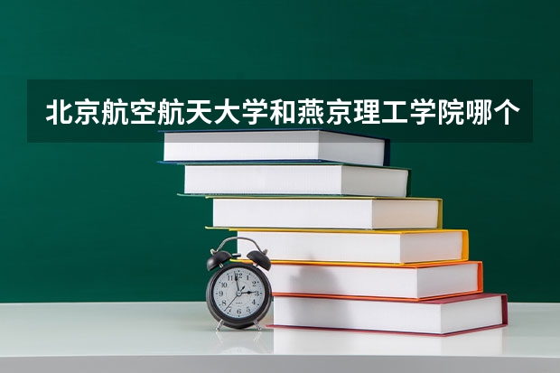 北京航空航天大学和燕京理工学院哪个学校好 录取分数线对比