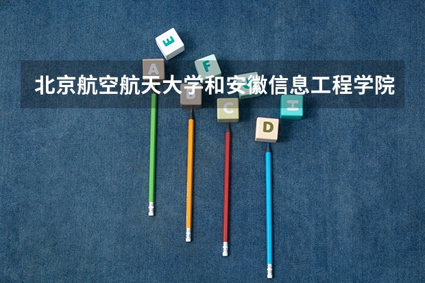北京航空航天大学和安徽信息工程学院哪个学校好 录取分数线对比