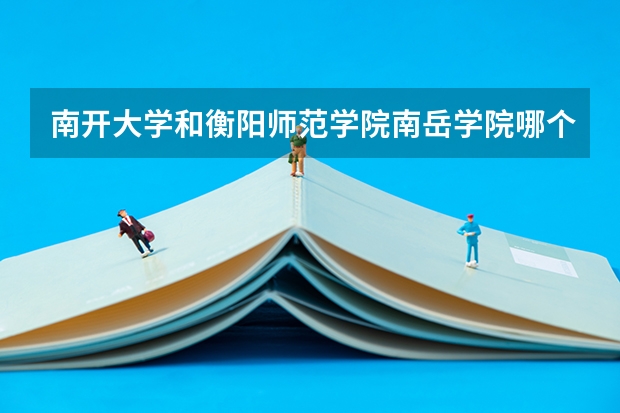 南开大学和衡阳师范学院南岳学院哪个学校好 录取分数线对比