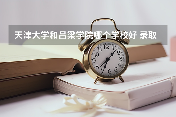 天津大学和吕梁学院哪个学校好 录取分数线对比