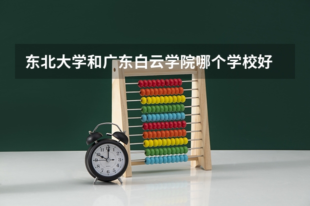 东北大学和广东白云学院哪个学校好 录取分数线对比