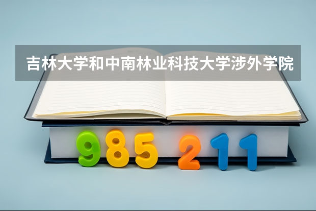 吉林大学和中南林业科技大学涉外学院哪个学校好 录取分数线对比