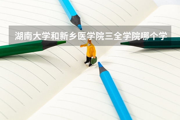 湖南大学和新乡医学院三全学院哪个学校好 录取分数线对比