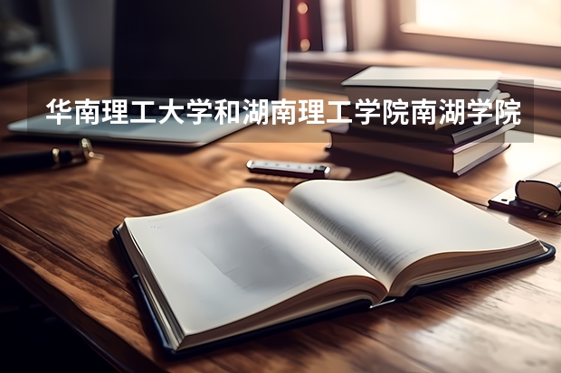 华南理工大学和湖南理工学院南湖学院哪个学校好 录取分数线对比