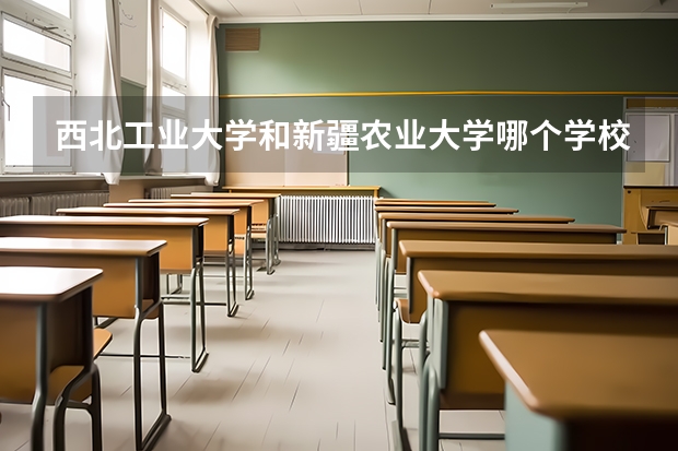 西北工业大学和新疆农业大学哪个学校好 录取分数线对比