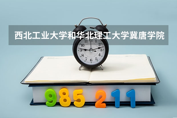 西北工业大学和华北理工大学冀唐学院哪个学校好 录取分数线对比