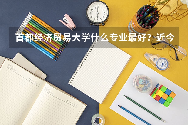 首都经济贸易大学什么专业最好?近今年分数线多少?