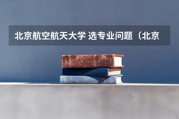 北京航空航天大学 选专业问题（北京航空航天大学大类专业介绍）