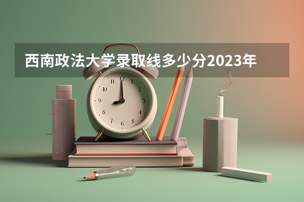 西南政法大学录取线多少分2023年