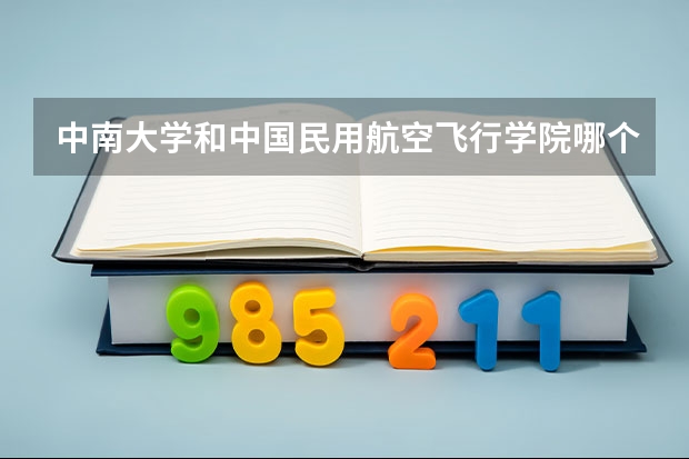 中南大学和中国民用航空飞行学院哪个学校好 录取分数线对比