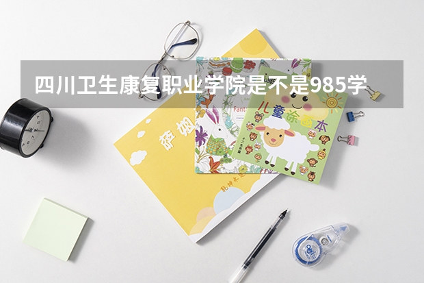 四川卫生康复职业学院是不是985学校 四川卫生康复职业学院有哪些王牌的专业