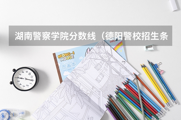 湖南警察学院分数线（德阳警校招生条件）