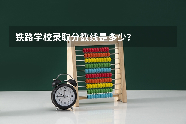 铁路学校录取分数线是多少？