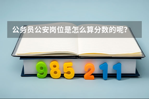 公务员公安岗位是怎么算分数的呢？
