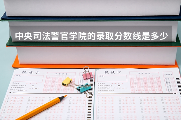中央司法警官学院的录取分数线是多少？