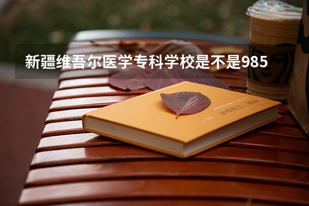 新疆维吾尔医学专科学校是不是985学校 新疆维吾尔医学专科学校有哪些王牌的专业