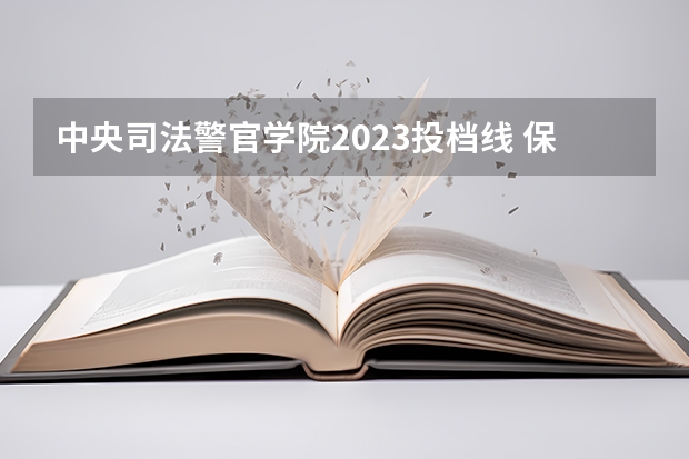中央司法警官学院2023投档线 保定中央司法警官学院录取分数线
