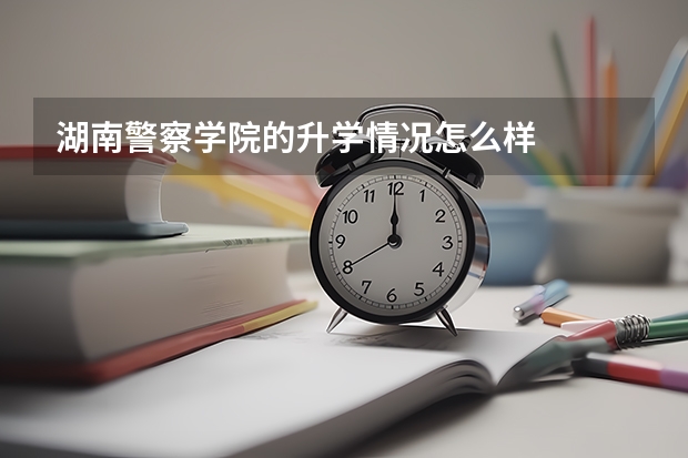 湖南警察学院的升学情况怎么样