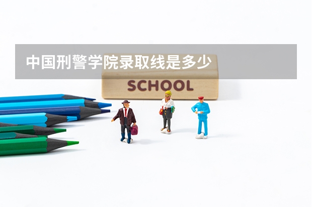 中国刑警学院录取线是多少