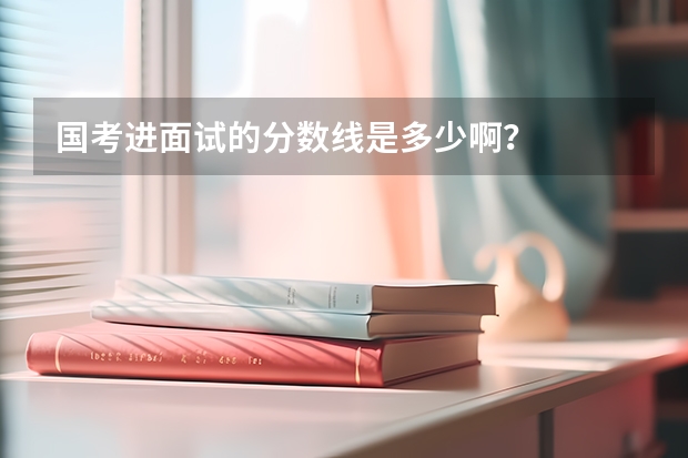 国考进面试的分数线是多少啊？