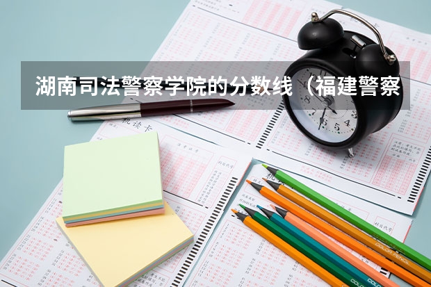 湖南司法警察学院的分数线（福建警察学院公安类分数线）