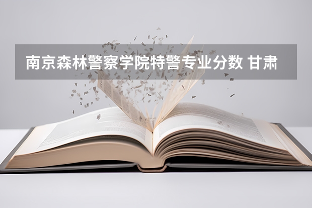 南京森林警察学院特警专业分数 甘肃警察学院录取分数线