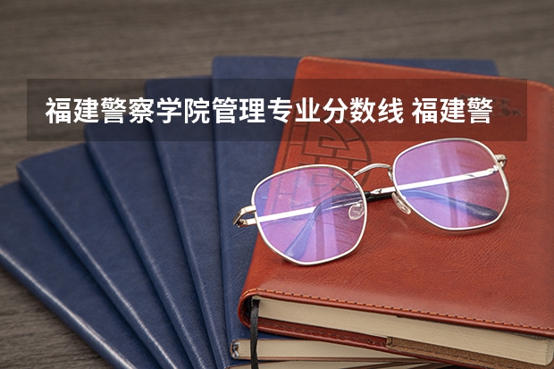 福建警察学院管理专业分数线 福建警察学院录取分数线