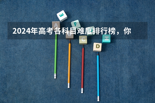 2024年高考各科目难度排行榜，你怎么看？