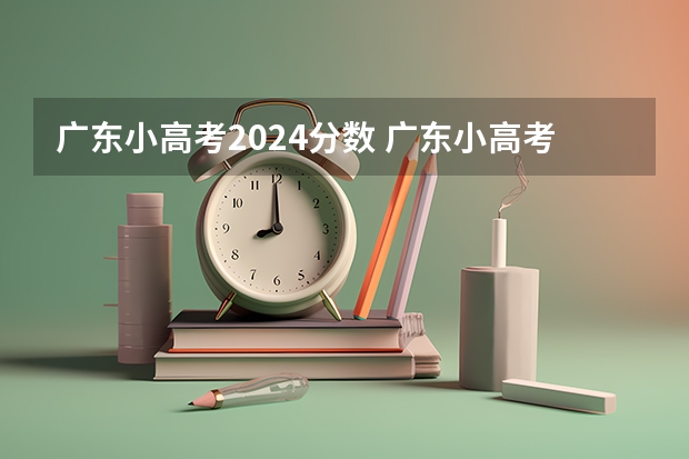 广东小高考2024分数 广东小高考所有院校分数线2023