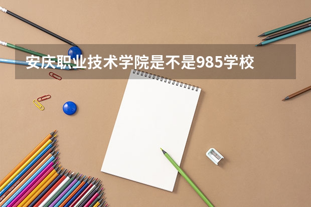 安庆职业技术学院是不是985学校 安庆职业技术学院有哪些王牌的专业