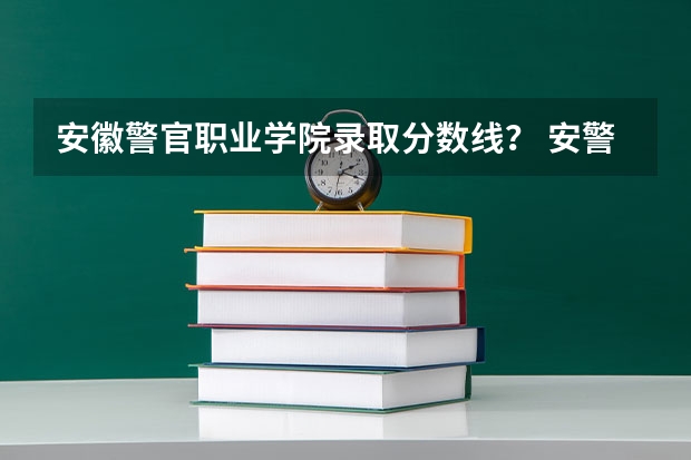 安徽警官职业学院录取分数线？ 安警院分数线2023