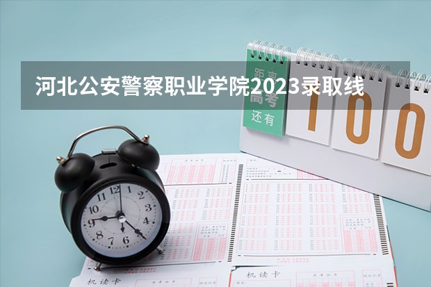 河北公安警察职业学院2023录取线（保定中央司法警官学院录取分数线）