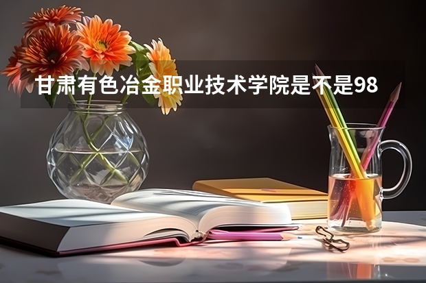 甘肃有色冶金职业技术学院是不是985学校 甘肃有色冶金职业技术学院有哪些王牌的专业