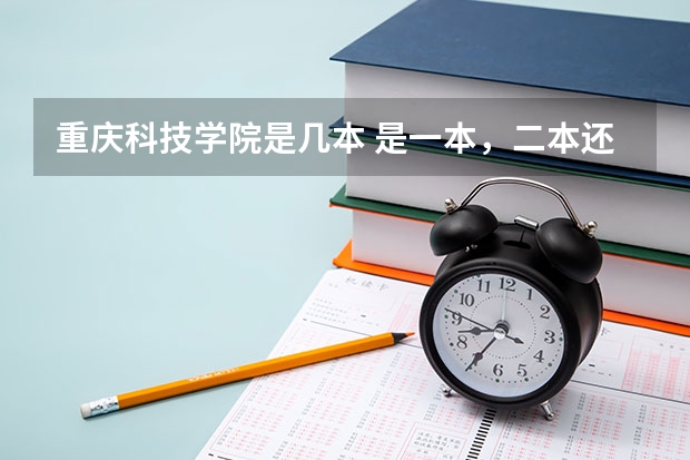 重庆科技学院是几本 是一本，二本还是三本（重庆科技学院三本专业还招生么？）