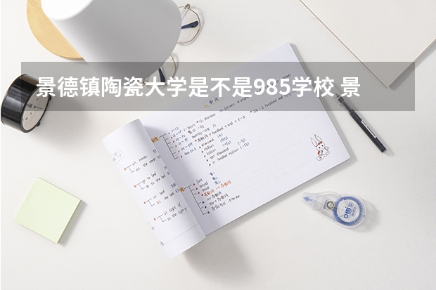景德镇陶瓷大学是不是985学校 景德镇陶瓷大学有哪些王牌的专业
