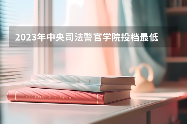 2023年中央司法警官学院投档最低分数线是多少？