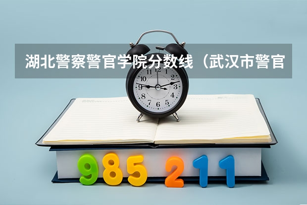 湖北警察警官学院分数线（武汉市警官职业学院分数线）