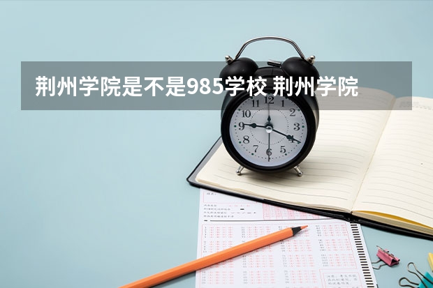 荆州学院是不是985学校 荆州学院有哪些王牌的专业