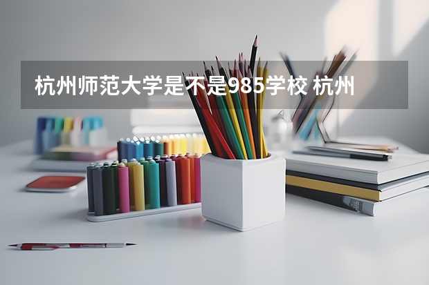 杭州师范大学是不是985学校 杭州师范大学有哪些王牌的专业