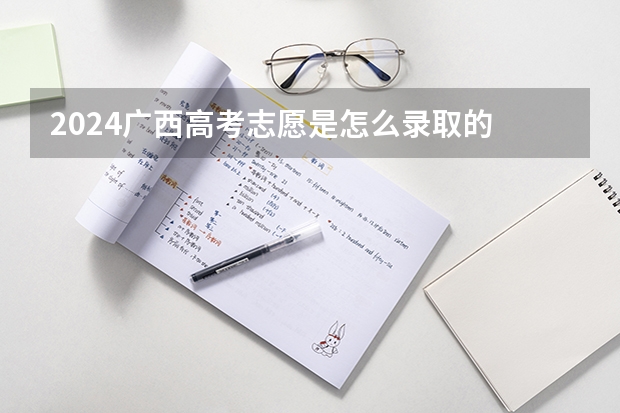2024广西高考志愿是怎么录取的 录取原则和顺序是什么