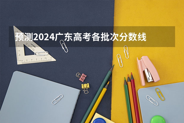 预测2024广东高考各批次分数线 最低多少分可以上大学