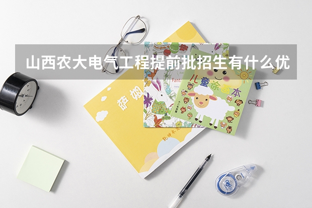 山西农大电气工程提前批招生有什么优点