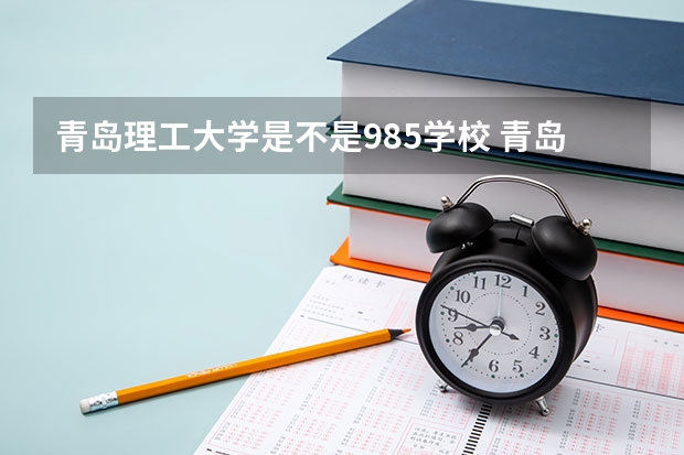 青岛理工大学是不是985学校 青岛理工大学有哪些王牌的专业