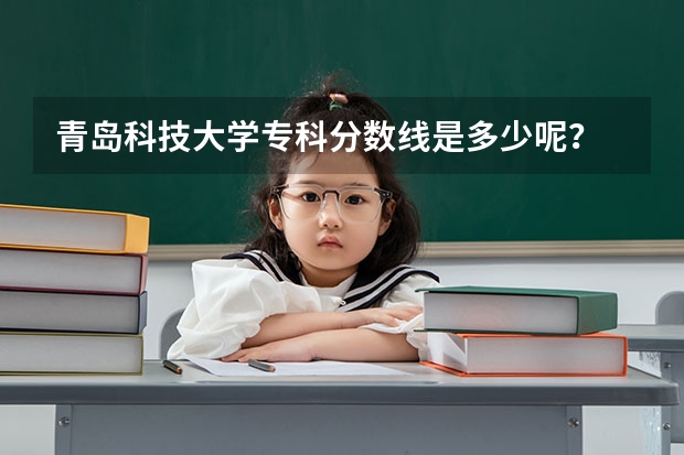 青岛科技大学专科分数线是多少呢？